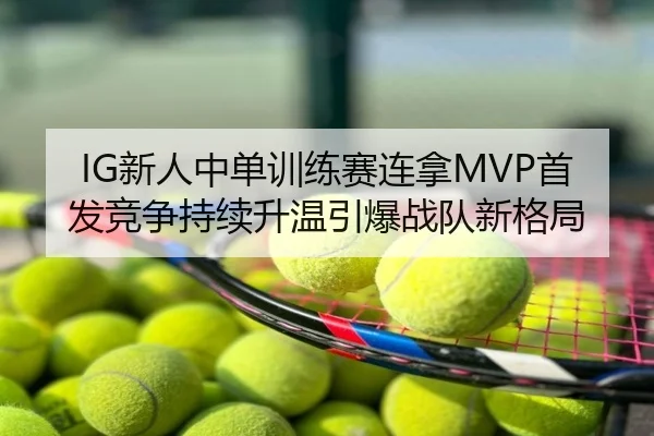 IG新人中单训练赛连拿MVP首发竞争持续升温引爆战队新格局