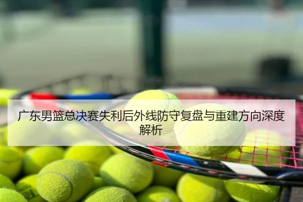 广东男篮总决赛失利后外线防守复盘与重建方向深度解析