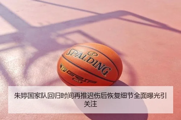 朱婷国家队回归时间再推迟伤后恢复细节全面曝光引关注