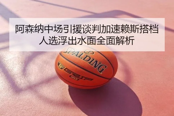 阿森纳中场引援谈判加速赖斯搭档人选浮出水面全面解析