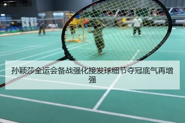 孙颖莎全运会备战强化接发球细节夺冠底气再增强