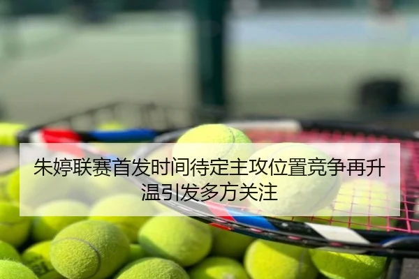朱婷联赛首发时间待定主攻位置竞争再升温引发多方关注