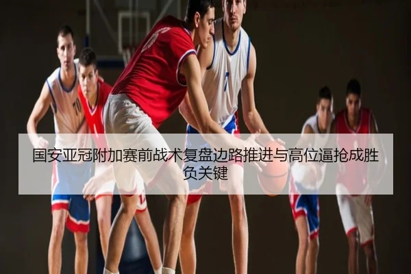国安亚冠附加赛前战术复盘边路推进与高位逼抢成胜负关键