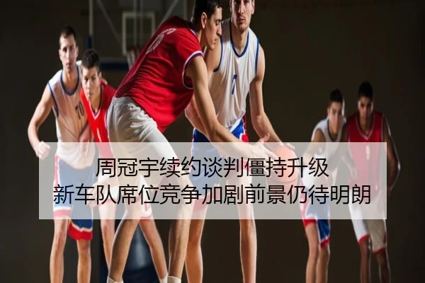 周冠宇续约谈判僵持升级 新车队席位竞争加剧前景仍待明朗