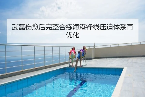 武磊伤愈后完整合练海港锋线压迫体系再优化