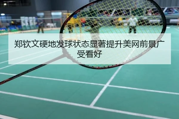 郑钦文硬地发球状态显著提升美网前景广受看好