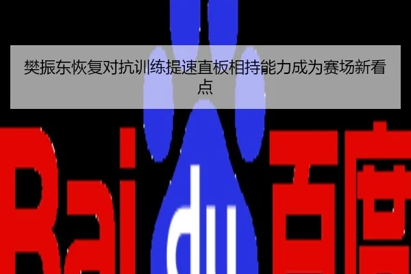 樊振东恢复对抗训练提速直板相持能力成为赛场新看点