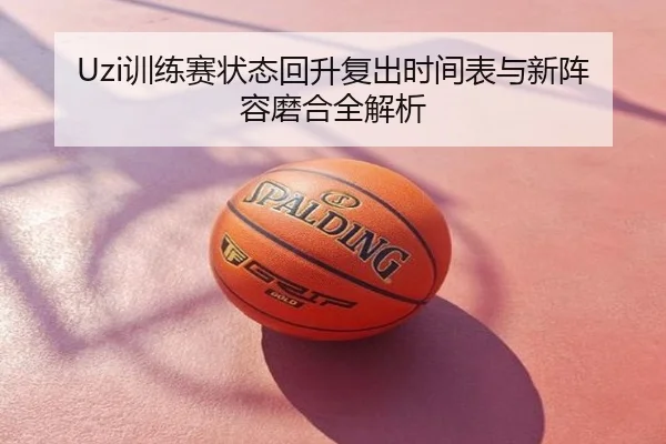 Uzi训练赛状态回升复出时间表与新阵容磨合全解析