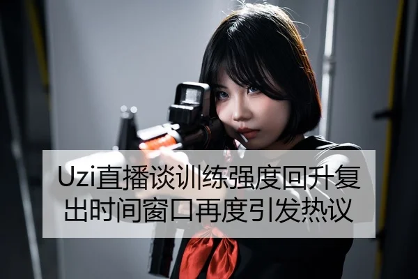 Uzi直播谈训练强度回升复出时间窗口再度引发热议